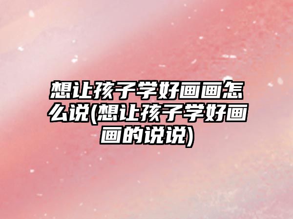 想讓孩子學(xué)好畫畫怎么說(想讓孩子學(xué)好畫畫的說說)