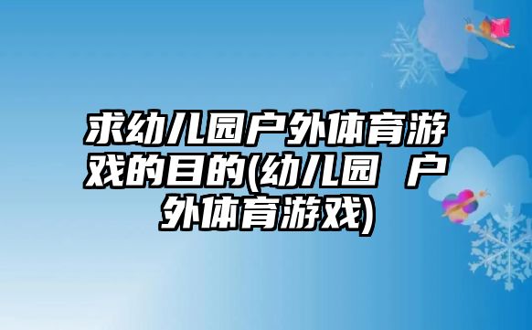 求幼兒園戶外體育游戲的目的(幼兒園 戶外體育游戲)