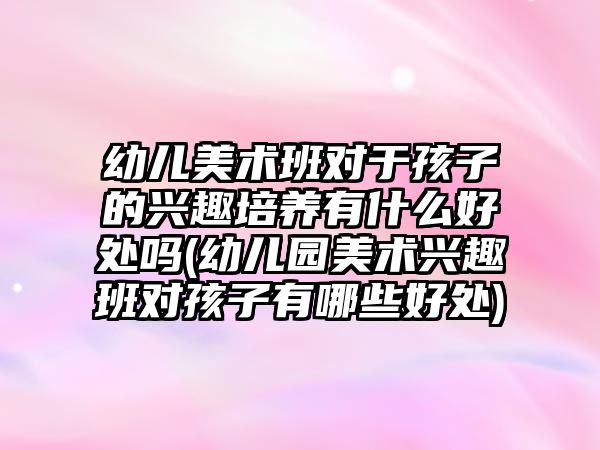 幼兒美術班對于孩子的興趣培養(yǎng)有什么好處嗎(幼兒園美術興趣班對孩子有哪些好處)