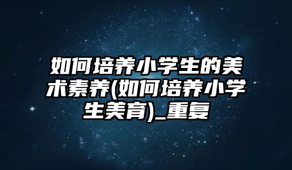 如何培養(yǎng)小學生的美術素養(yǎng)(如何培養(yǎng)小學生美育)_重復