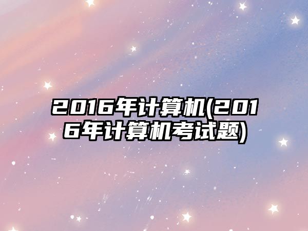 2016年計算機(2016年計算機考試題)