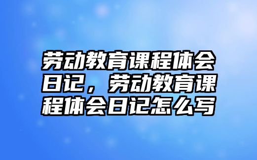 勞動(dòng)教育課程體會(huì)日記，勞動(dòng)教育課程體會(huì)日記怎么寫