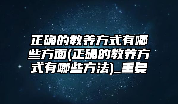 正確的教養(yǎng)方式有哪些方面(正確的教養(yǎng)方式有哪些方法)_重復(fù)