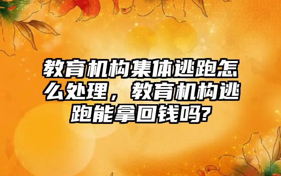 教育機構(gòu)集體逃跑怎么處理，教育機構(gòu)逃跑能拿回錢嗎?