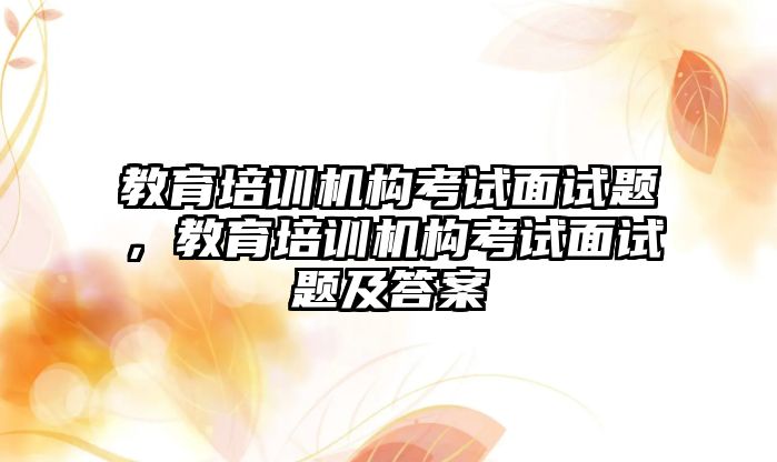 教育培訓機構考試面試題，教育培訓機構考試面試題及答案