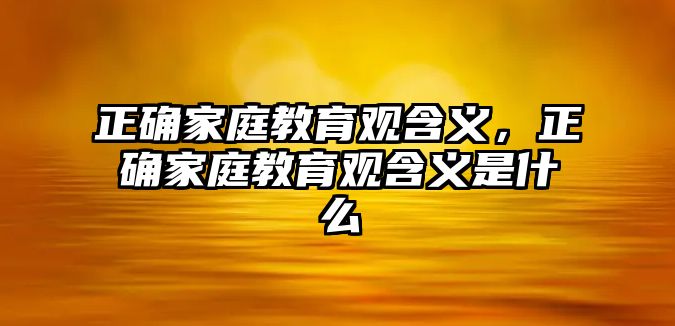 正確家庭教育觀含義，正確家庭教育觀含義是什么