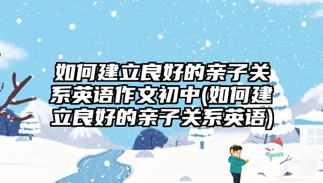 如何建立良好的親子關(guān)系英語(yǔ)作文初中(如何建立良好的親子關(guān)系英語(yǔ))