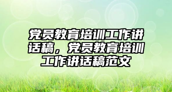 黨員教育培訓工作講話稿，黨員教育培訓工作講話稿范文