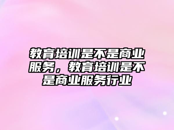 教育培訓是不是商業(yè)服務(wù)，教育培訓是不是商業(yè)服務(wù)行業(yè)