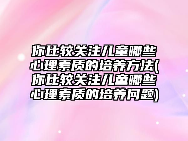 你比較關注兒童哪些心理素質的培養(yǎng)方法(你比較關注兒童哪些心理素質的培養(yǎng)問題)