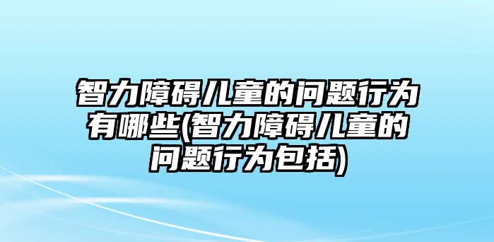 智力障礙兒童的問題行為有哪些(智力障礙兒童的問題行為包括)