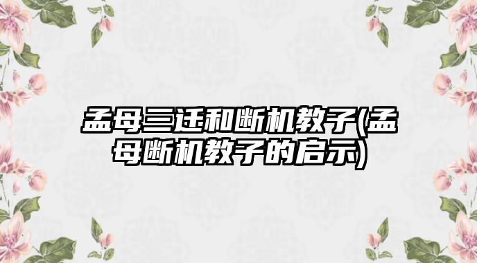 孟母三遷和斷機教子(孟母斷機教子的啟示)