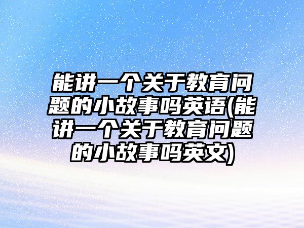 能講一個(gè)關(guān)于教育問題的小故事嗎英語(能講一個(gè)關(guān)于教育問題的小故事嗎英文)