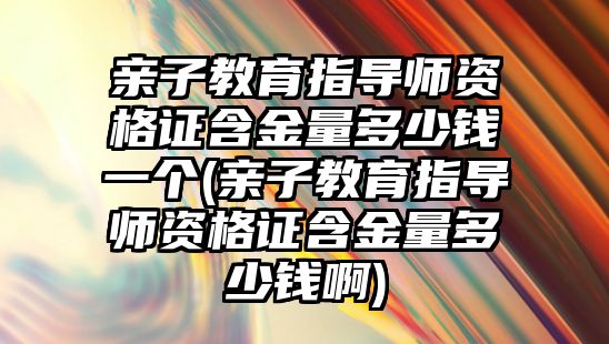 親子教育指導師資格證含金量多少錢一個(親子教育指導師資格證含金量多少錢啊)