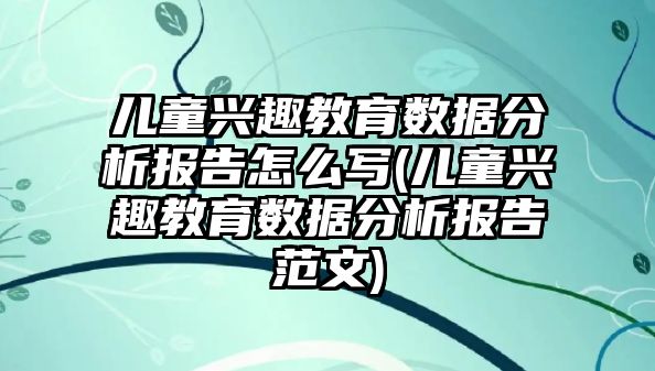 兒童興趣教育數(shù)據(jù)分析報告怎么寫(兒童興趣教育數(shù)據(jù)分析報告范文)