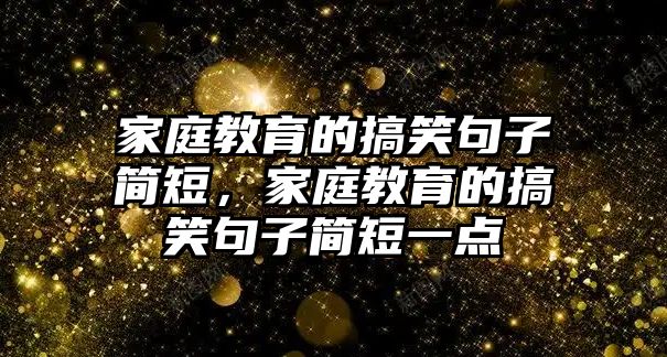 家庭教育的搞笑句子簡(jiǎn)短，家庭教育的搞笑句子簡(jiǎn)短一點(diǎn)