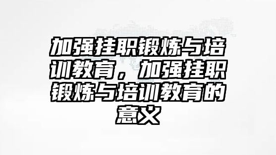 加強(qiáng)掛職鍛煉與培訓(xùn)教育，加強(qiáng)掛職鍛煉與培訓(xùn)教育的意義