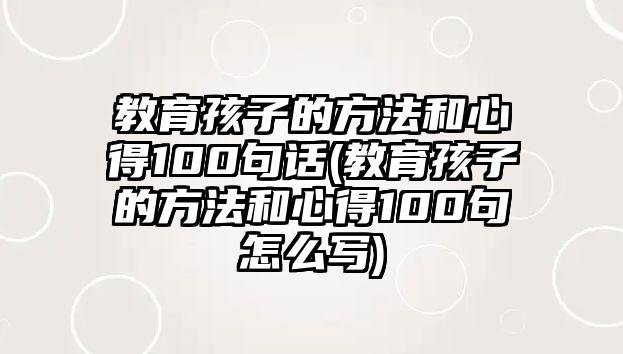 教育孩子的方法和心得100句話(教育孩子的方法和心得100句怎么寫)