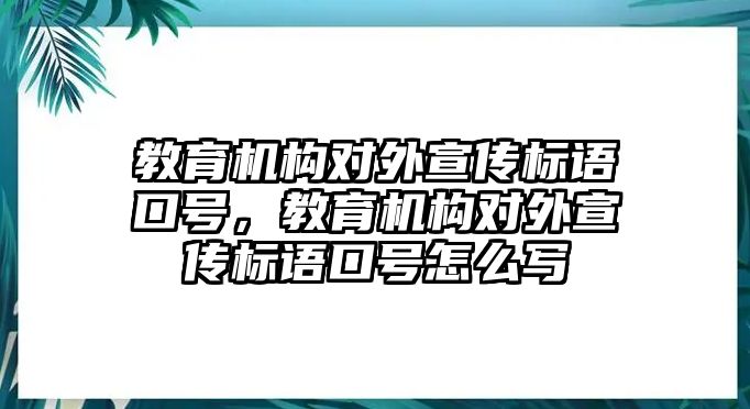 教育機(jī)構(gòu)對(duì)外宣傳標(biāo)語口號(hào)，教育機(jī)構(gòu)對(duì)外宣傳標(biāo)語口號(hào)怎么寫