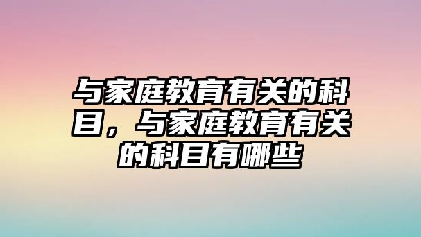 與家庭教育有關(guān)的科目，與家庭教育有關(guān)的科目有哪些