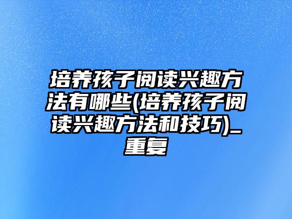 培養(yǎng)孩子閱讀興趣方法有哪些(培養(yǎng)孩子閱讀興趣方法和技巧)_重復