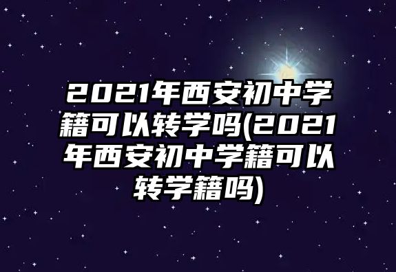 2021年西安初中學(xué)籍可以轉(zhuǎn)學(xué)嗎(2021年西安初中學(xué)籍可以轉(zhuǎn)學(xué)籍嗎)