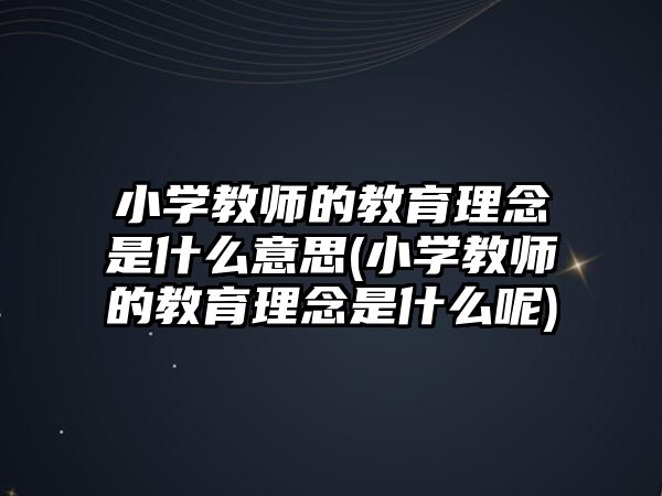 小學(xué)教師的教育理念是什么意思(小學(xué)教師的教育理念是什么呢)