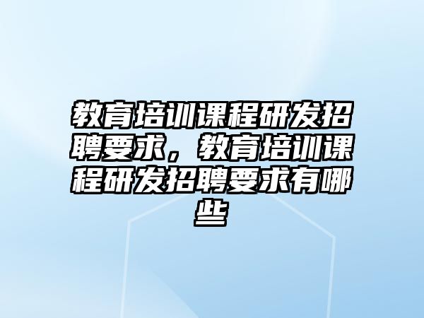 教育培訓(xùn)課程研發(fā)招聘要求，教育培訓(xùn)課程研發(fā)招聘要求有哪些