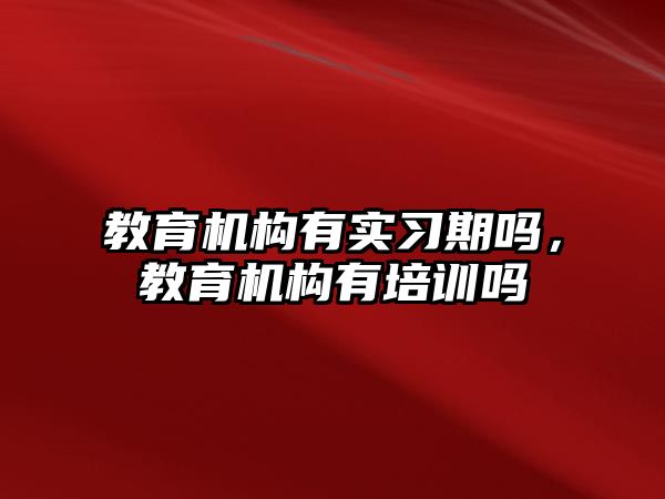 教育機(jī)構(gòu)有實(shí)習(xí)期嗎，教育機(jī)構(gòu)有培訓(xùn)嗎