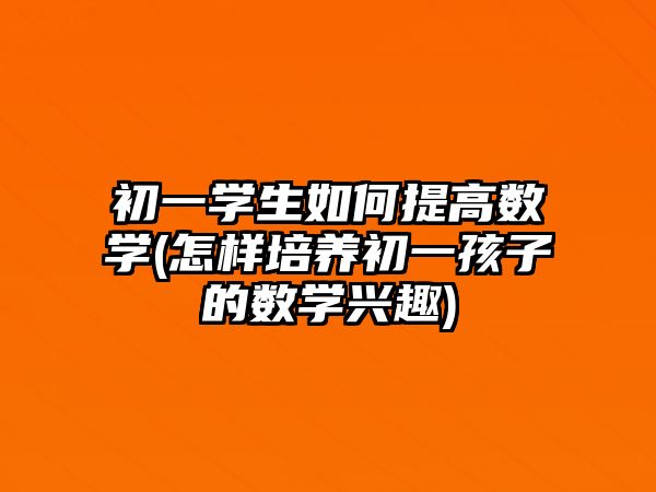 初一學(xué)生如何提高數(shù)學(xué)(怎樣培養(yǎng)初一孩子的數(shù)學(xué)興趣)