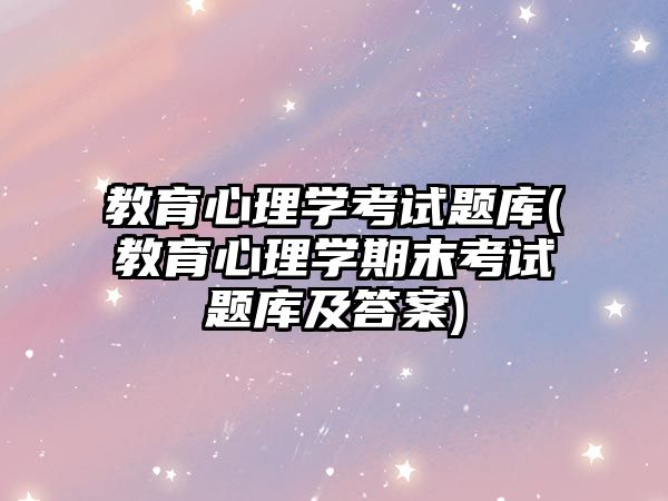 教育心理學(xué)考試題庫(教育心理學(xué)期末考試題庫及答案)