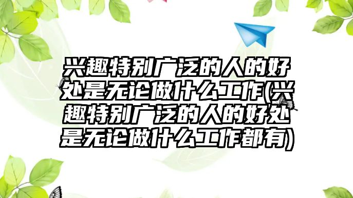 興趣特別廣泛的人的好處是無(wú)論做什么工作(興趣特別廣泛的人的好處是無(wú)論做什么工作都有)