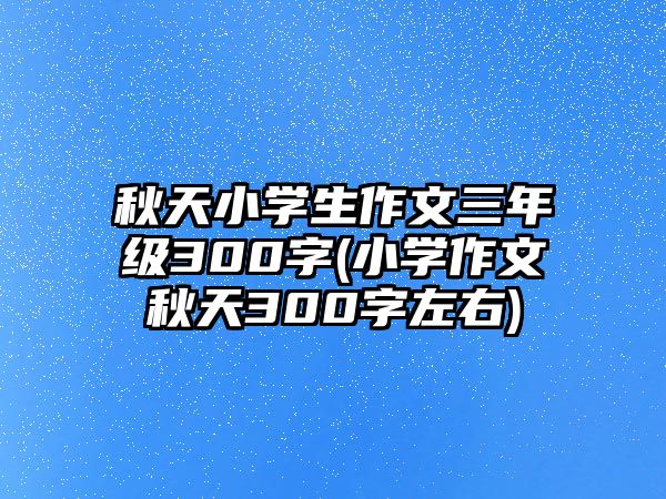 秋天小學(xué)生作文三年級(jí)300字(小學(xué)作文秋天300字左右)