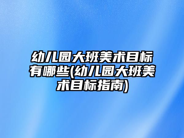 幼兒園大班美術目標有哪些(幼兒園大班美術目標指南)