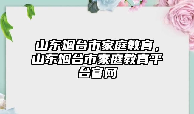 山東煙臺市家庭教育，山東煙臺市家庭教育平臺官網