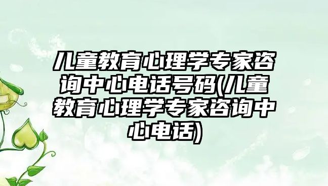 兒童教育心理學專家咨詢中心電話號碼(兒童教育心理學專家咨詢中心電話)