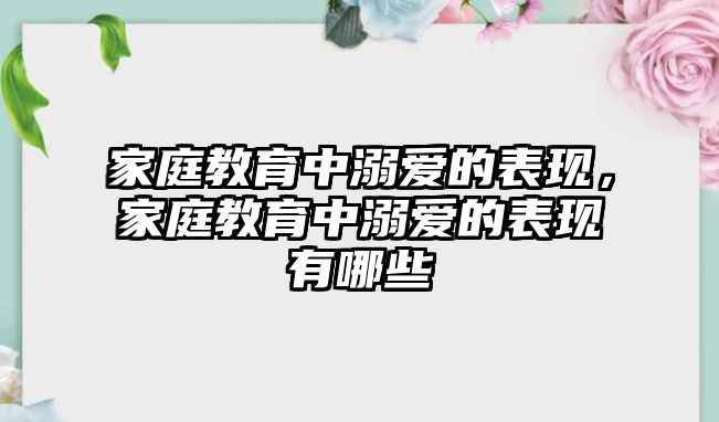 家庭教育中溺愛的表現(xiàn)，家庭教育中溺愛的表現(xiàn)有哪些