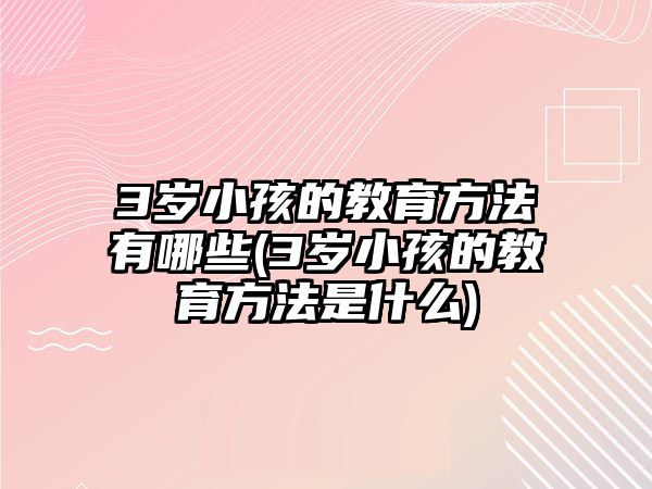 3歲小孩的教育方法有哪些(3歲小孩的教育方法是什么)