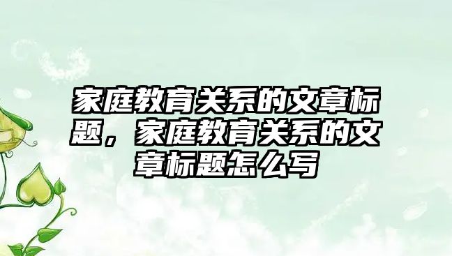 家庭教育關系的文章標題，家庭教育關系的文章標題怎么寫