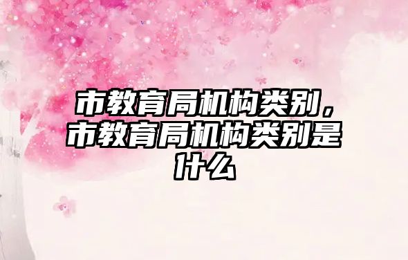 市教育局機構(gòu)類別，市教育局機構(gòu)類別是什么