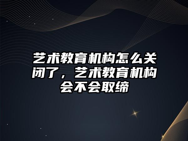 藝術教育機構怎么關閉了，藝術教育機構會不會取締