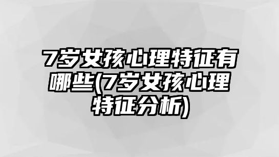 7歲女孩心理特征有哪些(7歲女孩心理特征分析)