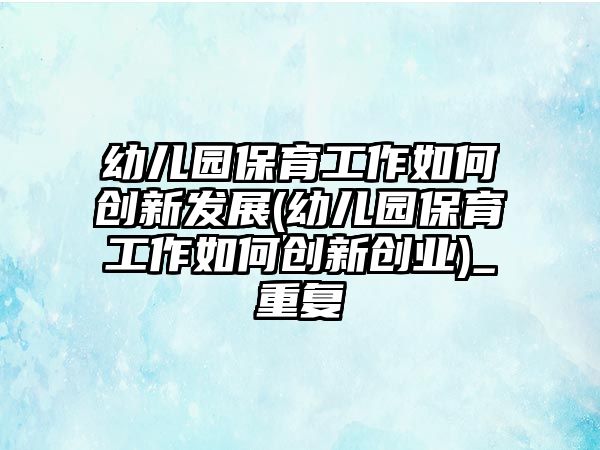 幼兒園保育工作如何創(chuàng)新發(fā)展(幼兒園保育工作如何創(chuàng)新創(chuàng)業(yè))_重復