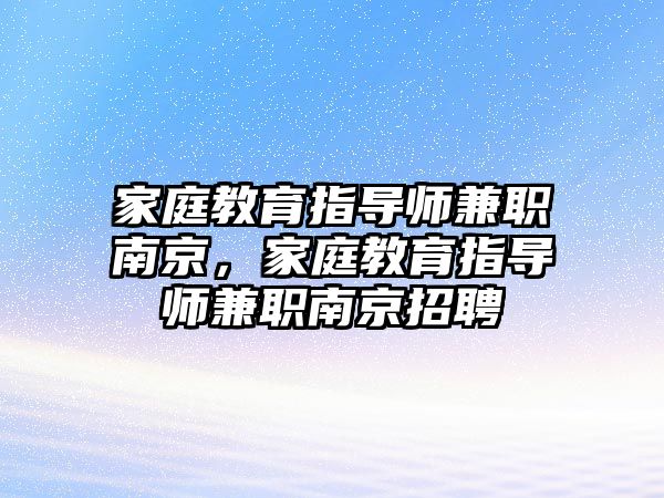 家庭教育指導師兼職南京，家庭教育指導師兼職南京招聘