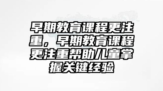 早期教育課程更注重，早期教育課程更注重幫助兒童掌握關(guān)鍵經(jīng)驗(yàn)