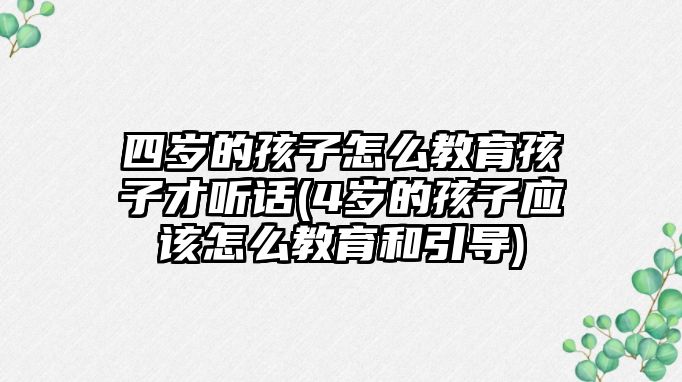 四歲的孩子怎么教育孩子才聽話(4歲的孩子應(yīng)該怎么教育和引導(dǎo))