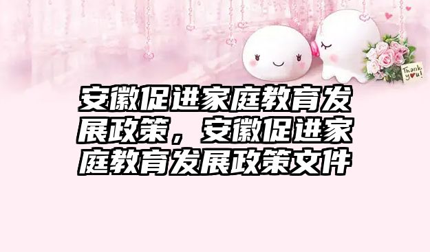 安徽促進家庭教育發(fā)展政策，安徽促進家庭教育發(fā)展政策文件