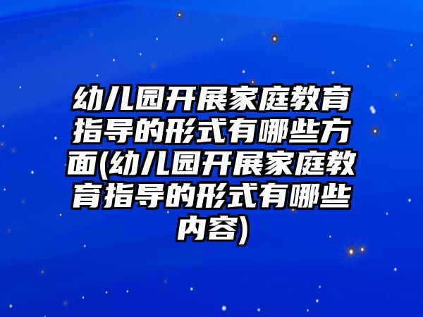 幼兒園開(kāi)展家庭教育指導(dǎo)的形式有哪些方面(幼兒園開(kāi)展家庭教育指導(dǎo)的形式有哪些內(nèi)容)