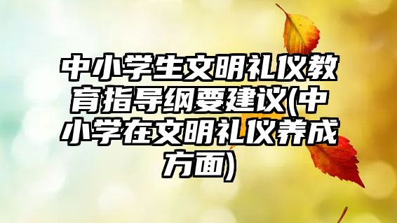 中小學(xué)生文明禮儀教育指導(dǎo)綱要建議(中小學(xué)在文明禮儀養(yǎng)成方面)