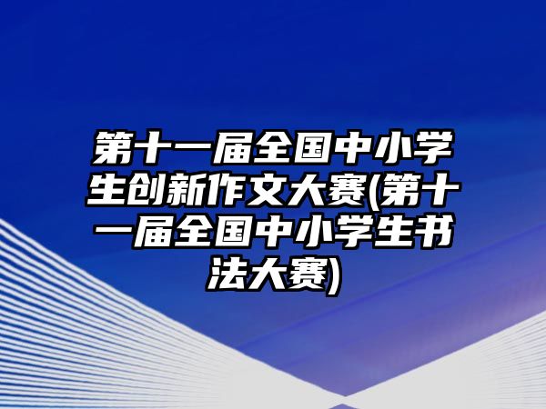 第十一屆全國中小學生創(chuàng)新作文大賽(第十一屆全國中小學生書法大賽)